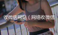 收微信网站（网络收微信那些人干嘛的）
