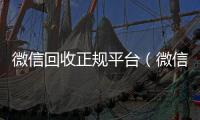 微信回收正规平台（微信回收正规平台可靠吗）