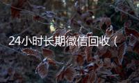 24小时长期微信回收（24小时微信回收平台）