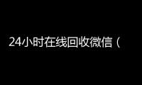 24小时在线回收微信（24小时在线回收微信号专业平台）